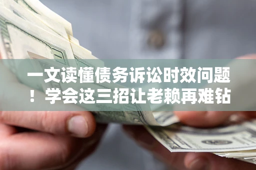 北京一文读懂债务诉讼时效问题！学会这三招让老赖再难钻空子