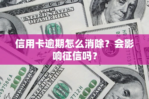 北京信用卡逾期怎么消除？会影响征信吗？