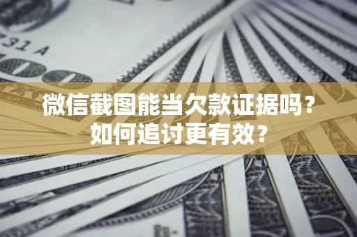 北京微信截图能当欠款证据吗？如何追讨更有效？