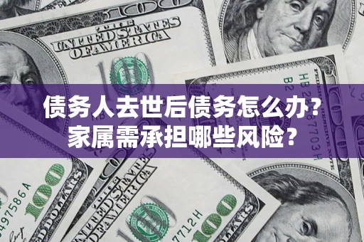 北京债务人去世后债务怎么办？家属需承担哪些风险？