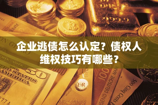 北京企业逃债怎么认定？债权人维权技巧有哪些？