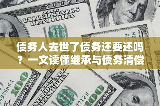 北京债务人去世了债务还要还吗？一文读懂继承与债务清偿