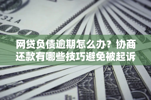 北京网贷负债逾期怎么办？协商还款有哪些技巧避免被起诉？