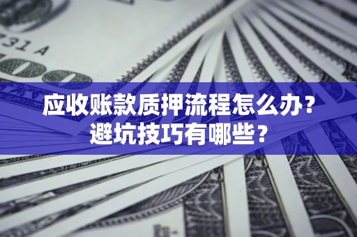 北京应收账款质押流程怎么办？避坑技巧有哪些？