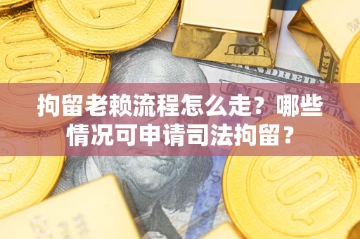 北京拘留老赖流程怎么走？哪些情况可申请司法拘留？