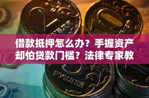 北京借款抵押怎么办？手握资产却怕贷款门槛？法律专家教你办抵押不踩坑