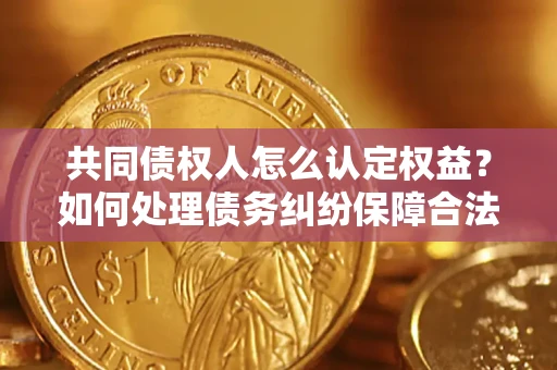 北京共同债权人怎么认定权益？如何处理债务纠纷保障合法权益？