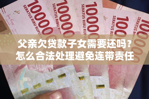 北京父亲欠贷款子女需要还吗？怎么合法处理避免连带责任？