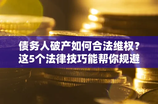 北京债务人破产如何合法维权？这5个法律技巧能帮你规避风险