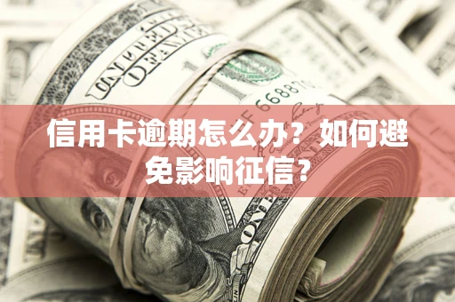 北京信用卡逾期怎么办？如何避免影响征信？
