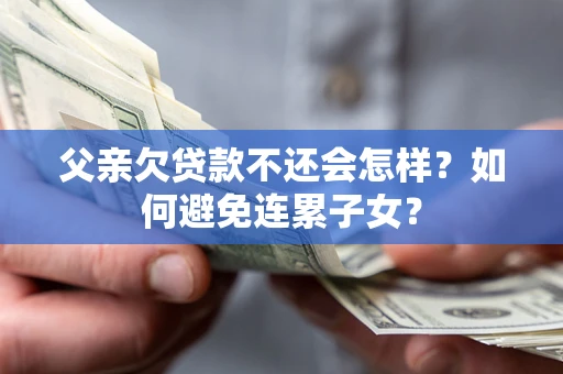 北京父亲欠贷款不还会怎样？如何避免连累子女？