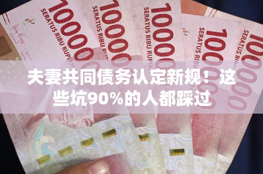 北京夫妻共同债务认定新规！这些坑90%的人都踩过