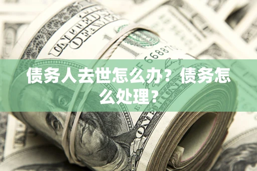 北京债务人去世怎么办？债务怎么处理？