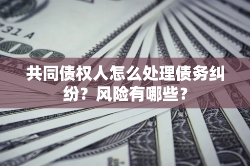 北京共同债权人怎么处理债务纠纷？风险有哪些？