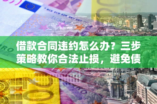 北京借款合同违约怎么办？三步策略教你合法止损，避免债务危机升级
