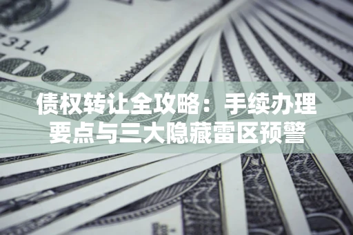 北京债权转让全攻略：手续办理要点与三大隐藏雷区预警