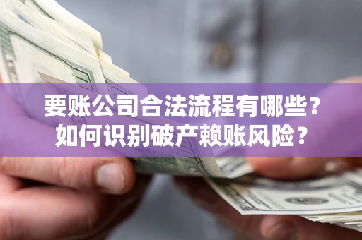 北京要账公司合法流程有哪些？如何识别破产赖账风险？