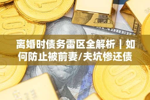 北京离婚时债务雷区全解析｜如何防止被前妻/夫坑惨还债？