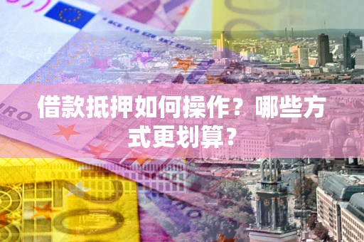 北京借款抵押如何操作？哪些方式更划算？