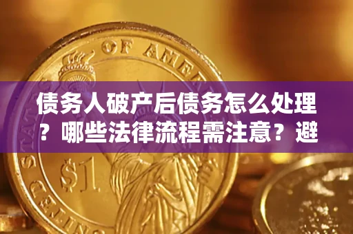 北京债务人破产后债务怎么处理？哪些法律流程需注意？避免踩坑指南