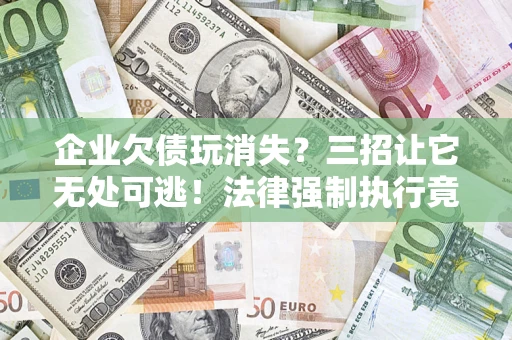 北京企业欠债玩消失？三招让它无处可逃！法律强制执行竟比讨债公司还狠？