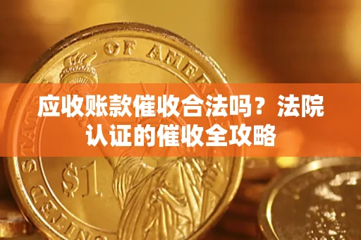 北京应收账款催收合法吗？法院认证的催收全攻略