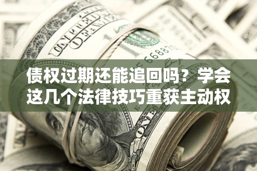 北京债权过期还能追回吗？学会这几个法律技巧重获主动权