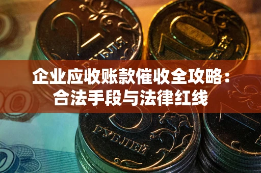 北京企业应收账款催收全攻略：合法手段与法律红线