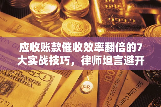 北京应收账款催收效率翻倍的7大实战技巧，律师坦言避开这些法律雷区最关键
