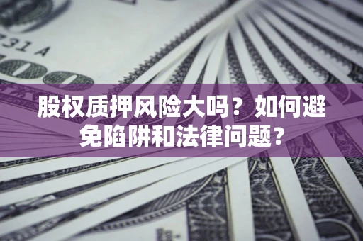 北京股权质押风险大吗？如何避免陷阱和法律问题？