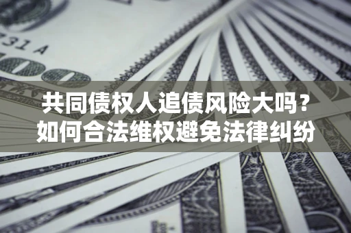 北京共同债权人追债风险大吗？如何合法维权避免法律纠纷？