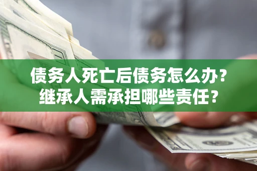 北京债务人死亡后债务怎么办？继承人需承担哪些责任？