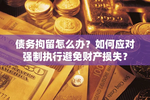 北京债务拘留怎么办？如何应对强制执行避免财产损失？