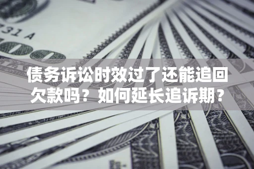 北京债务诉讼时效过了还能追回欠款吗？如何延长追诉期？