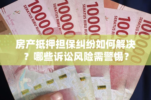 北京房产抵押担保纠纷如何解决？哪些诉讼风险需警惕？