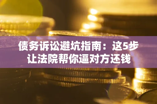 北京债务诉讼避坑指南：这5步让法院帮你逼对方还钱