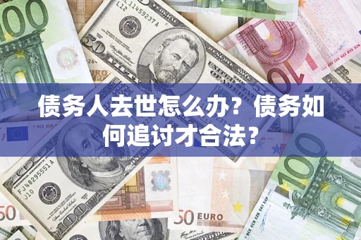 北京债务人去世怎么办？债务如何追讨才合法？