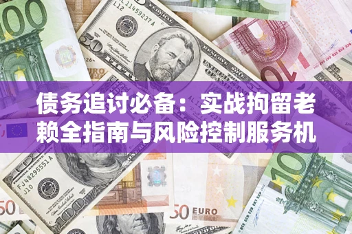 北京债务追讨必备：实战拘留老赖全指南与风险控制服务机构推荐