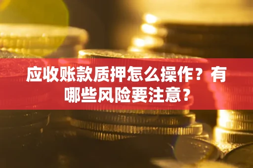北京应收账款质押怎么操作？有哪些风险要注意？